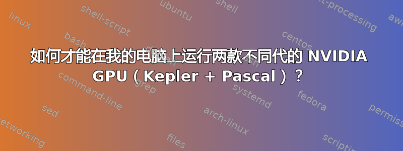 如何才能在我的电脑上运行两款不同代的 NVIDIA GPU（Kepler + Pascal）？