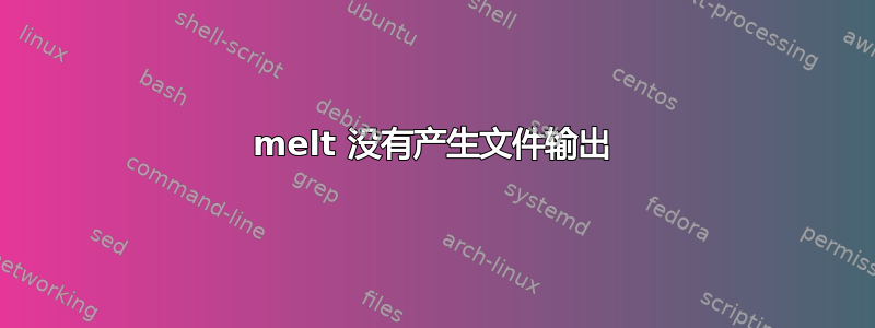 melt 没有产生文件输出