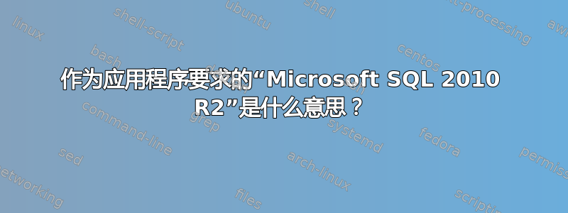 作为应用程序要求的“Microsoft SQL 2010 R2”是什么意思？