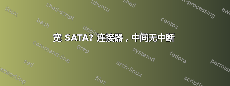 宽 SATA? 连接器，中间无中断