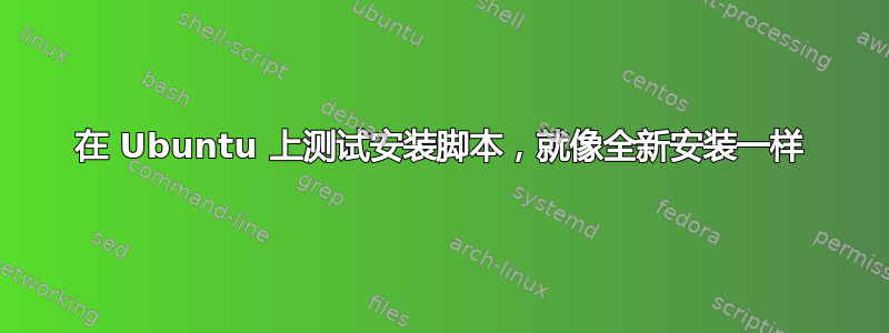 在 Ubuntu 上测试安装脚本，就像全新安装一样