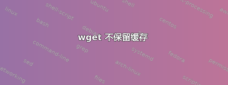 wget 不保留缓存