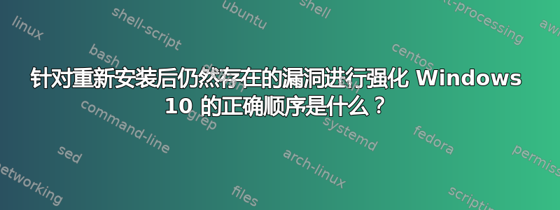 针对重新安装后仍然存在的漏洞进行强化 Windows 10 的正确顺序是什么？