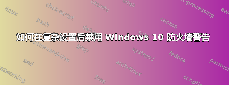 如何在复杂设置后禁用 Windows 10 防火墙警告