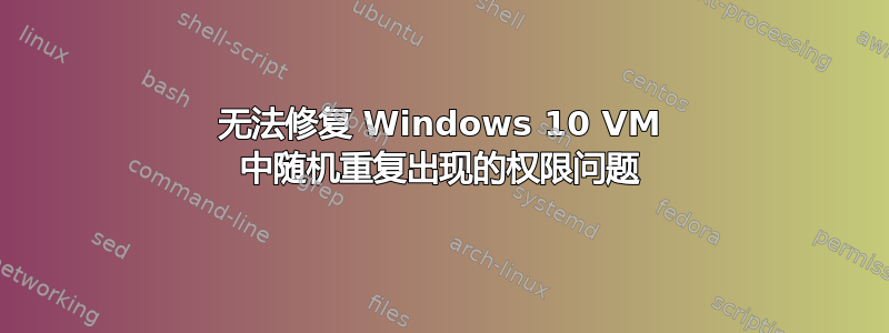 无法修复 Windows 10 VM 中随机重复出现的权限问题