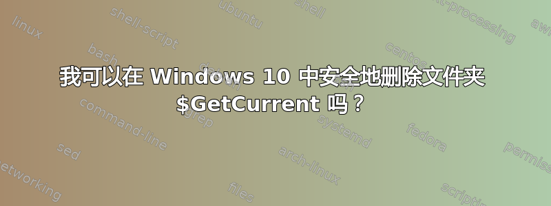 我可以在 Windows 10 中安全地删除文件夹 $GetCurrent 吗？