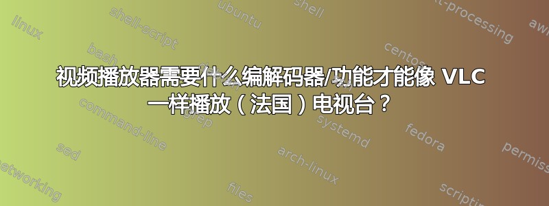 视频播放器需要什么编解码器/功能才能像 VLC 一样播放（法国）电视台？