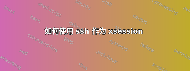 如何使用 ssh 作为 xsession