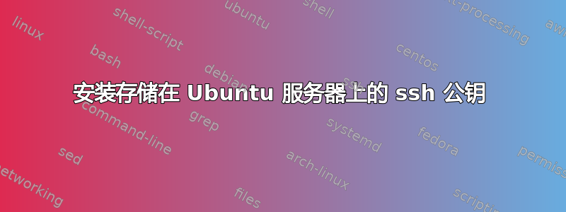 安装存储在 Ubuntu 服务器上的 ssh 公钥