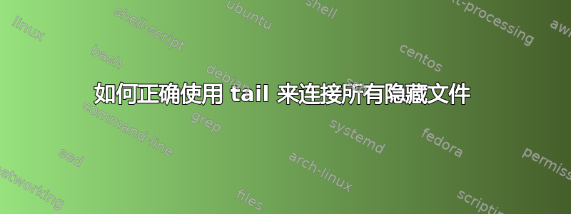 如何正确使用 tail 来连接所有隐藏文件