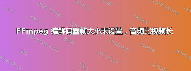 FFmpeg 编解码器帧大小未设置，音频比视频长