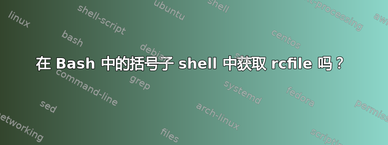 在 Bash 中的括号子 shell 中获取 rcfile 吗？