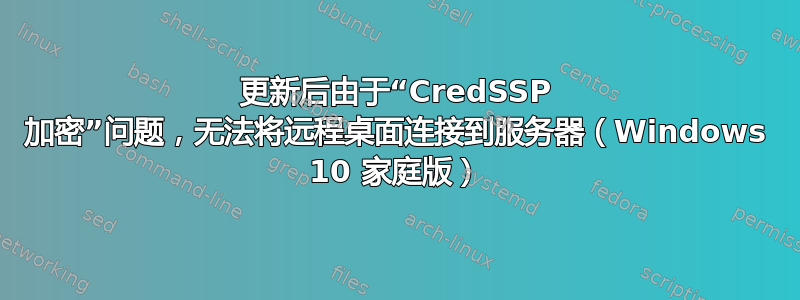 更新后由于“CredSSP 加密”问题，无法将远程桌面连接到服务器（Windows 10 家庭版）