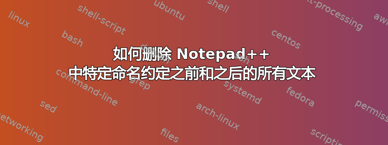 如何删除 Notepad++ 中特定命名约定之前和之后的所有文本