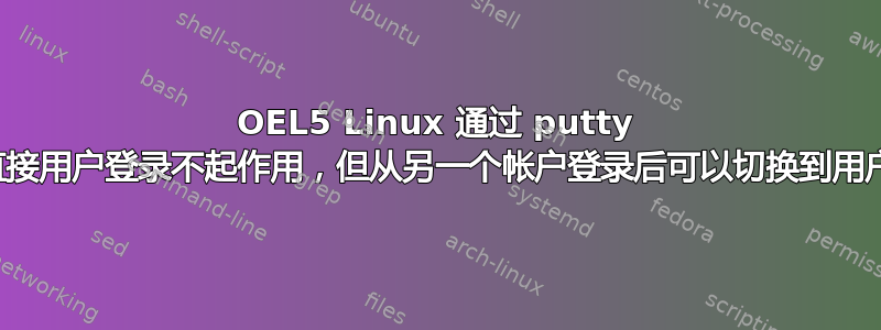 OEL5 Linux 通过 putty 直接用户登录不起作用，但从另一个帐户登录后可以切换到用户