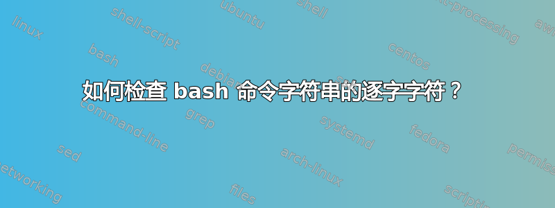 如何检查 bash 命令字符串的逐字字符？