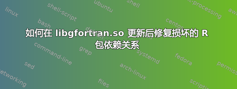 如何在 libgfortran.so 更新后修复损坏的 R 包依赖关系