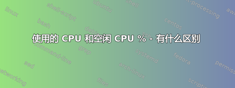 使用的 CPU 和空闲 CPU % - 有什么区别