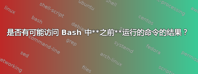 是否有可能访问 Bash 中**之前**运行的命令的结果？