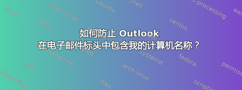 如何防止 Outlook 在电子邮件标头中包含我的计算机名称？