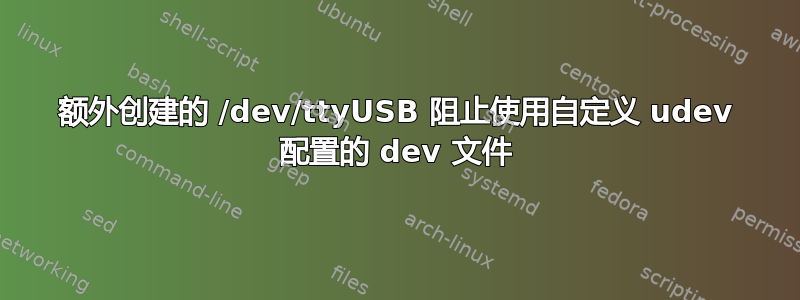 额外创建的 /dev/ttyUSB 阻止使用自定义 udev 配置的 dev 文件