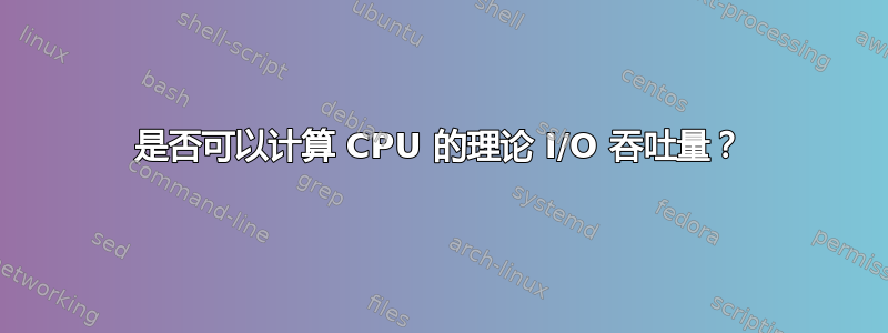 是否可以计算 CPU 的理论 I/O 吞吐量？