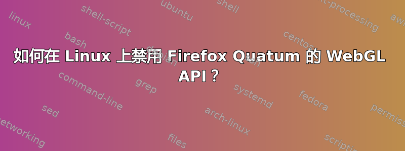 如何在 Linux 上禁用 Firefox Quatum 的 WebGL API？