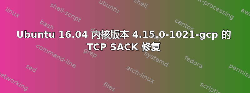 Ubuntu 16.04 内核版本 4.15.0-1021-gcp 的 TCP SACK 修复