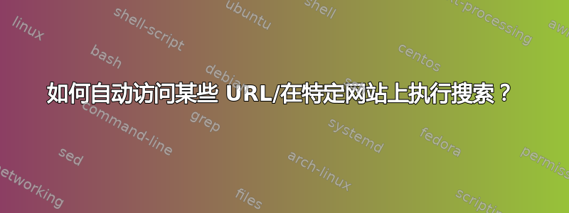 如何自动访问某些 URL/在特定网站上执行搜索？