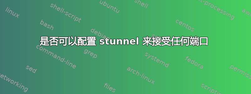 是否可以配置 stunnel 来接受任何端口