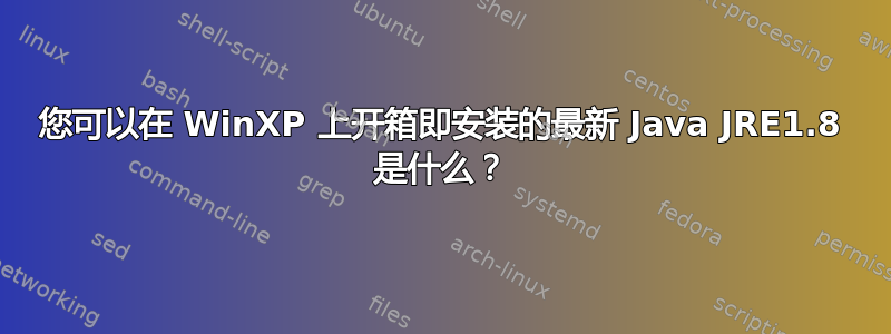 您可以在 WinXP 上开箱即安装的最新 Java JRE1.8 是什么？