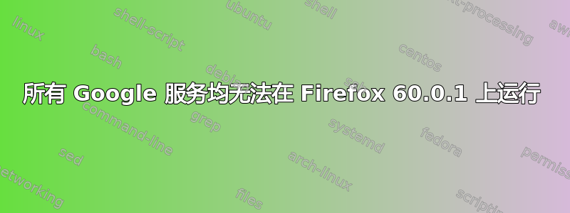 所有 Google 服务均无法在 Firefox 60.0.1 上运行