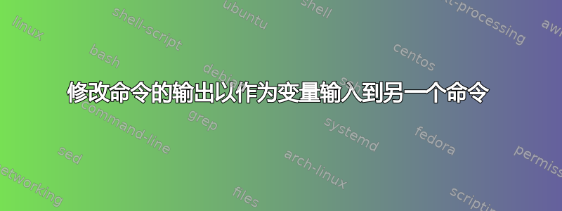 修改命令的输出以作为变量输入到另一个命令