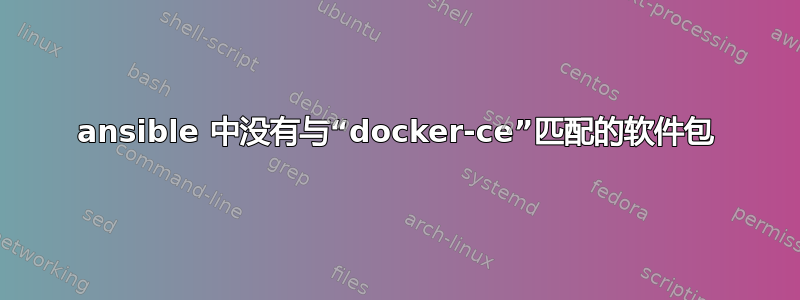 ansible 中没有与“docker-ce”匹配的软件包