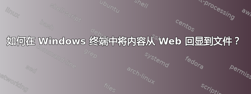 如何在 Windows 终端中将内容从 Web 回显到文件？