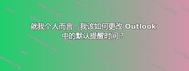 就我个人而言，我该如何更改 Outlook 中的默认提醒时间？