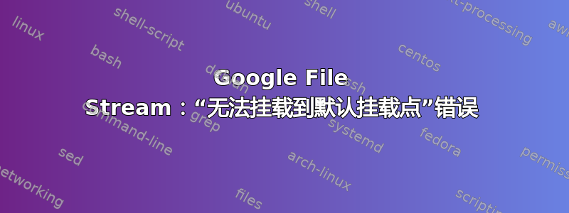 Google File Stream：“无法挂载到默认挂载点”错误