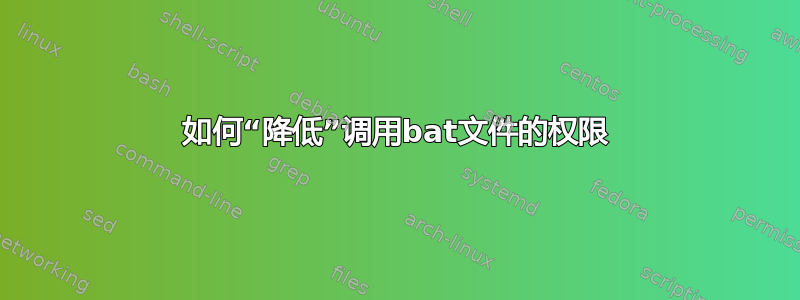 如何“降低”调用bat文件的权限