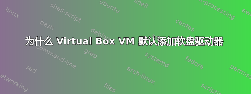 为什么 Virtual Box VM 默认添加软盘驱动器