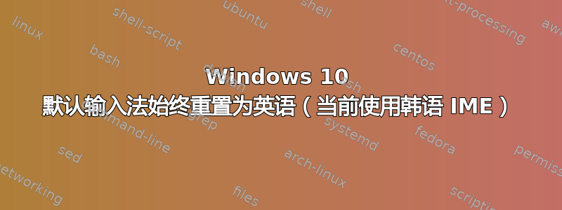 Windows 10 默认输入法始终重置为英语（当前使用韩语 IME）