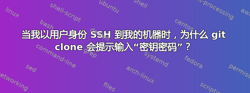 当我以用户身份 SSH 到我的机器时，为什么 git clone 会提示输入“密钥密码”？