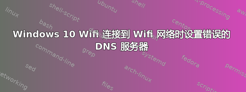 Windows 10 Wifi 连接到 Wifi 网络时设置错误的 DNS 服务器