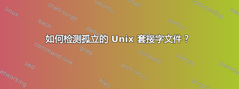 如何检测孤立的 Unix 套接字文件？