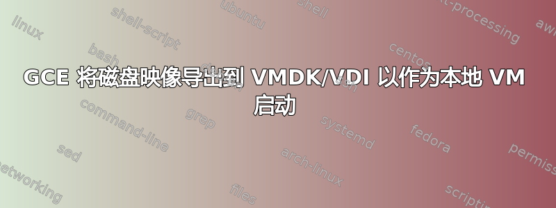 GCE 将磁盘映像导出到 VMDK/VDI 以作为本地 VM 启动