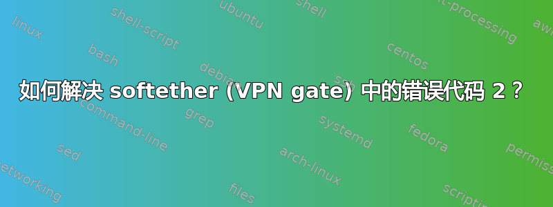 如何解决 softether (VPN gate) 中的错误代码 2？