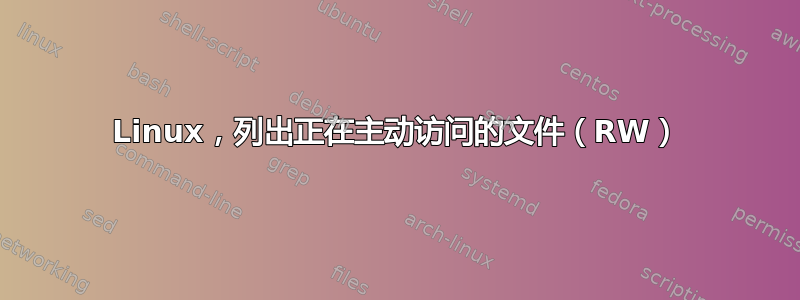 Linux，列出正在主动访问的文件（RW）