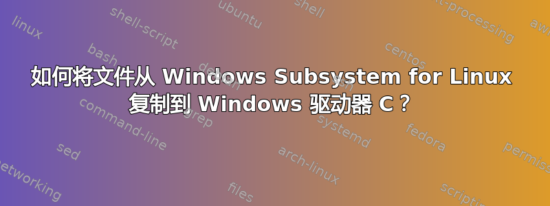 如何将文件从 Windows Subsystem for Linux 复制到 Windows 驱动器 C？