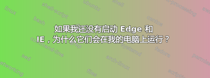 如果我还没有启动 Edge 和 IE，为什么它们会在我的电脑上运行？