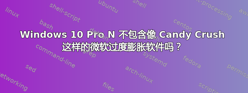 Windows 10 Pro N 不包含像 Candy Crush 这样的微软过度膨胀软件吗？