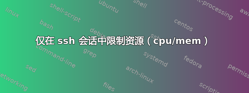 仅在 ssh 会话中限制资源（cpu/mem）